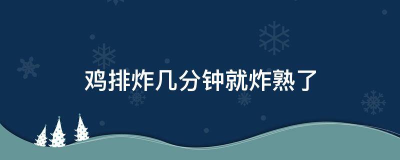 鸡排炸几分钟就炸熟了 鸡排多久炸熟