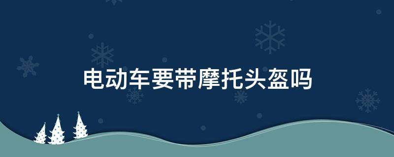 电动车要带摩托头盔吗 电动摩托要戴头盔吗