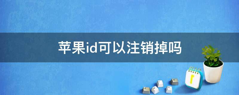 苹果id可以注销掉吗（苹果id可以注销掉吗需要多长时间）