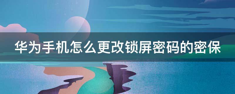 华为手机怎么更改锁屏密码的密保 华为手机怎么更改锁屏密码的密保设置