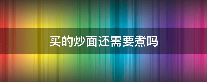 买的炒面还需要煮吗（买回来的炒面需不需要煮熟）