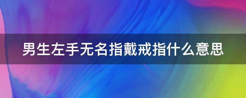 男生左手无名指戴戒指什么意思（男生左手无名指戴戒指什么意思?）