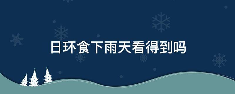 日环食下雨天看得到吗 日环食会天黑嘛