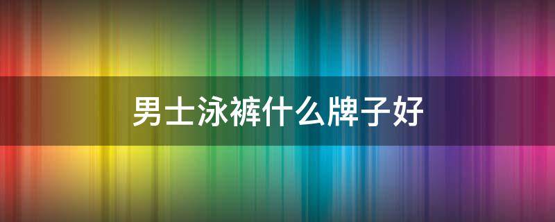 男士泳裤什么牌子好 男泳裤哪个牌子好