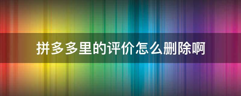 拼多多里的评价怎么删除啊（拼多多中的评价如何删除）