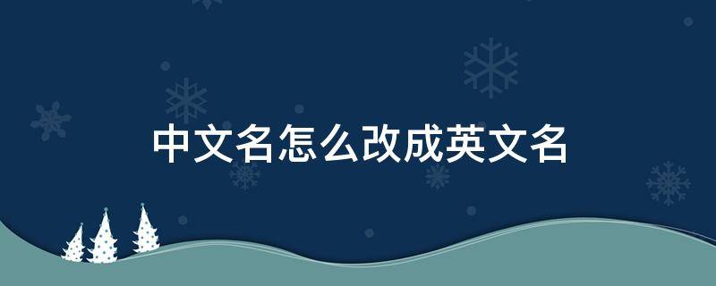 中文名怎么改成英文名 中文名怎么改成英文名?