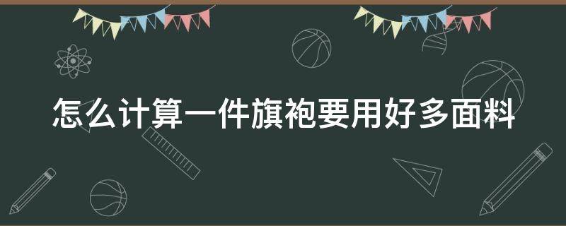 怎么计算一件旗袍要用好多面料 怎么计算一件旗袍要用好多面料做的