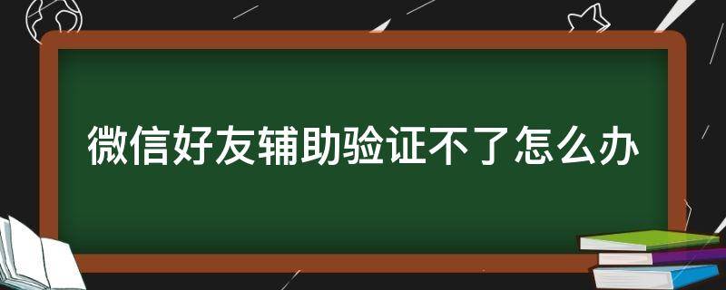 微信好友辅助验证不了怎么办（注册微信好友辅助验证不了怎么办）