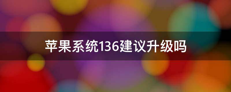 苹果系统13.6建议升级吗 苹果13.6系统要不要升级