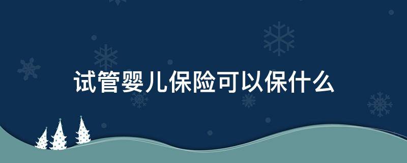 试管婴儿保险可以保什么（试管婴儿保险可以保什么?）