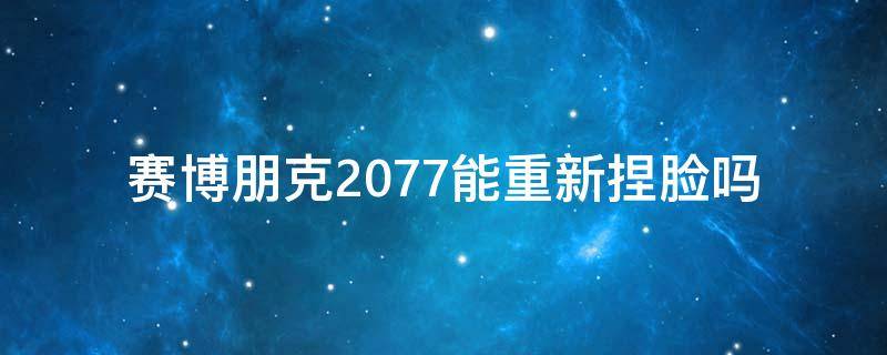 赛博朋克2077能重新捏脸吗（赛博朋克2077捏脸能重新捏吗）