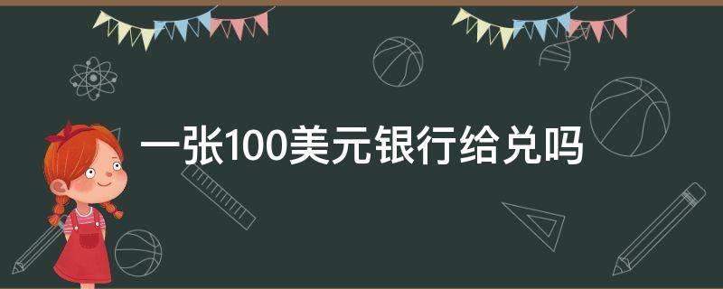 一张100美元银行给兑吗 一张100美元银行给兑吗几岁可以换