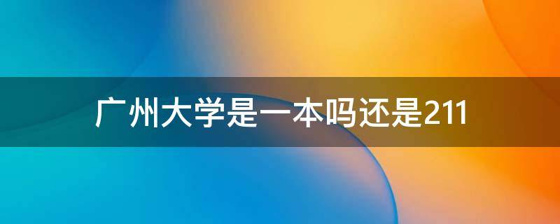 广州大学是一本吗还是211 广州大学是几本?是985和211吗?