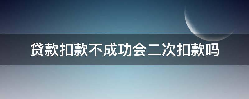 贷款扣款不成功会二次扣款吗（车贷款扣款失败会进行第二次扣款吗）