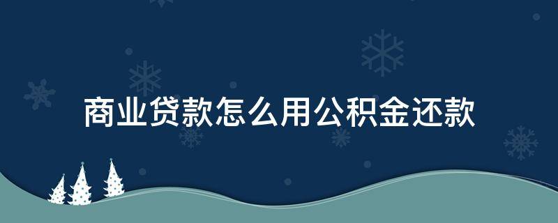 商业贷款怎么用公积金还款 商业贷款怎么用公积金还款,利息会降低吗