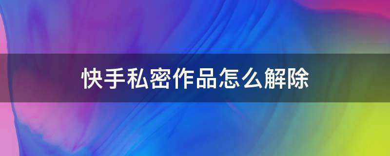 快手私密作品怎么解除（快手私密作品怎么解除图片）