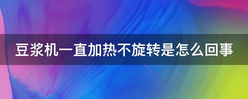 豆浆机一直加热不旋转是怎么回事（豆浆机一直加热不旋转是怎么回事儿）