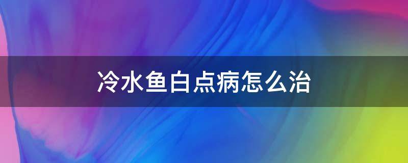 冷水鱼白点病怎么治 冷水鱼白点病怎么治疗