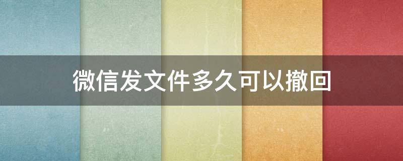 微信发文件多久可以撤回 微信发文件多久可以撤回?