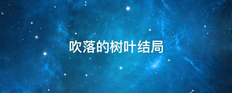 吹落的树叶结局 被风吹落的树叶结局