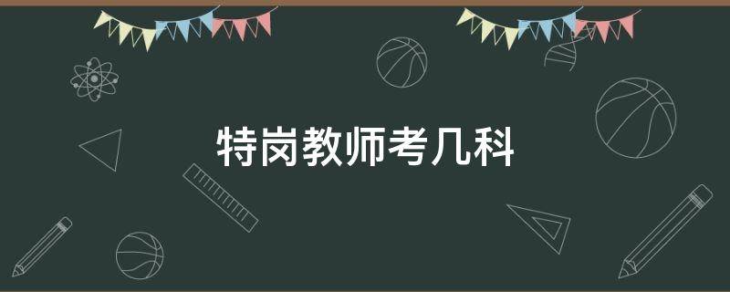 特岗教师考几科（特岗教师考几科小学阶段）