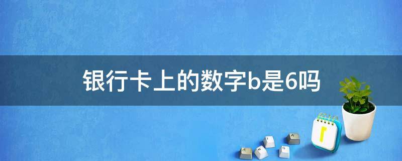 银行卡上的数字b是6吗 银行卡上的卡号b是字母还是数字6