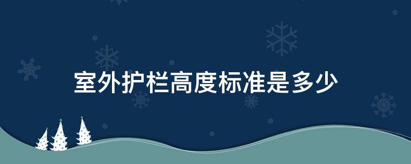 室外护栏高度标准是多少（室外护栏高度国家标准）