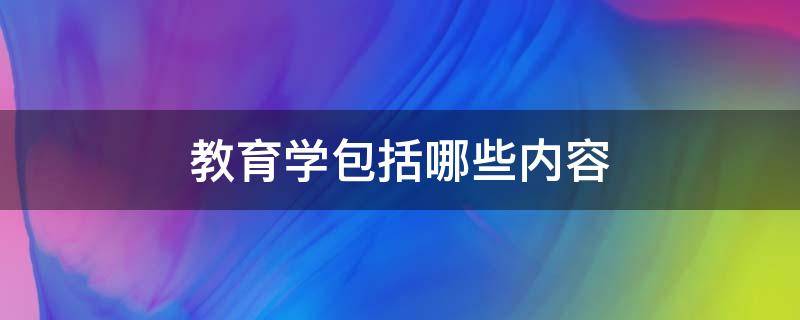 教育学包括哪些内容（教育学的主要内容是什么）