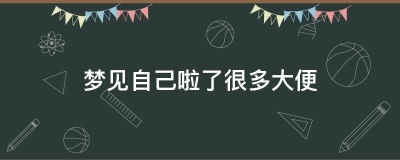 梦见自己啦了很多大便 梦见自己拉了很多大便