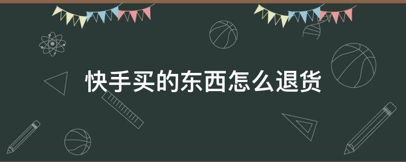 快手买的东西怎么退货（快手买的东西怎么退货还没发货）