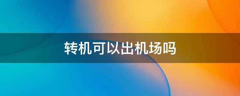 转机可以出机场吗 中途转机可以出机场吗