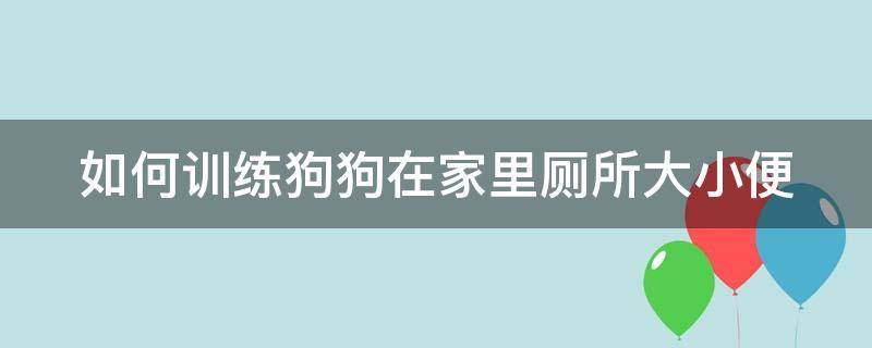 如何训练狗狗在家里厕所大小便 怎样训练狗狗在家里大小便