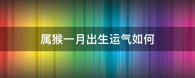 属猴一月出生运气如何 属猴1月出生是什么命运