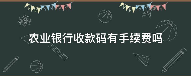 农业银行收款码有手续费吗 中国农业银行收款码收款有手续费吗