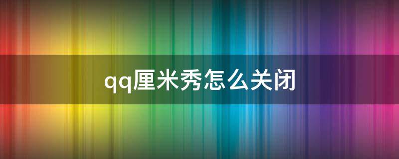 qq厘米秀怎么关闭 qq厘米秀怎么关闭3d开启2d