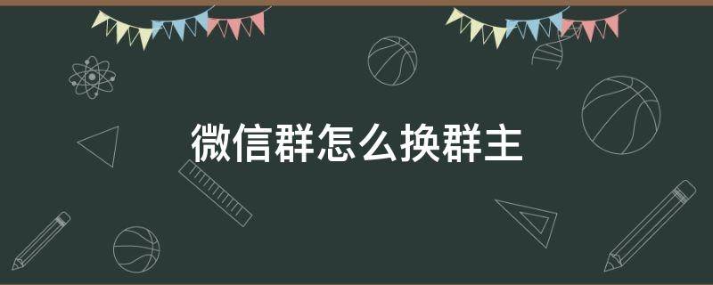 微信群怎么换群主 微信群怎么换群主我把群主让给别人