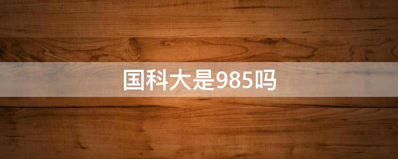 国科大是985吗（国科大是985211吗）