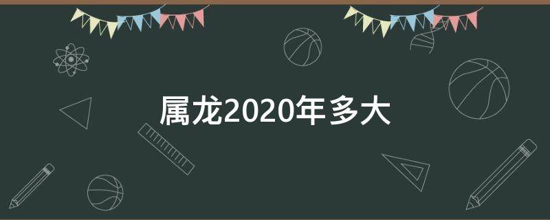 属龙2020年多大 属龙2020年多大年龄