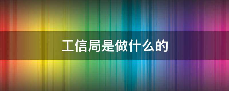 工信局是做什么的（地方工信局是做什么的）