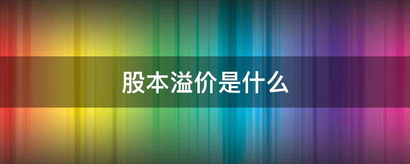 股本溢价是什么 股本溢价是什么意思通俗