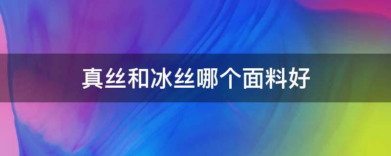 真丝和冰丝哪个面料好 真丝和冰雪丝哪个面料好