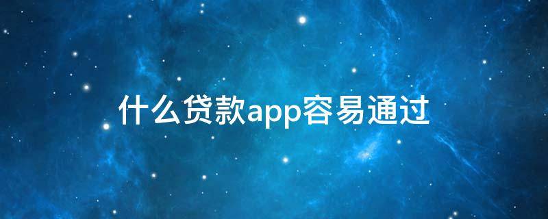 什么贷款app容易通过 哪种贷款app好通过