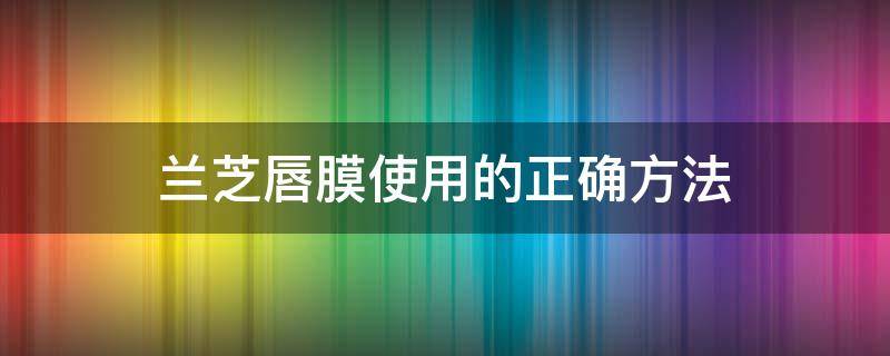 兰芝唇膜使用的正确方法（兰芝唇膜使用的正确方法视频）