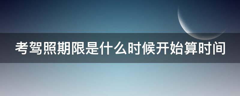 考驾照期限是什么时候开始算时间 考驾照期限是从什么时候开始算