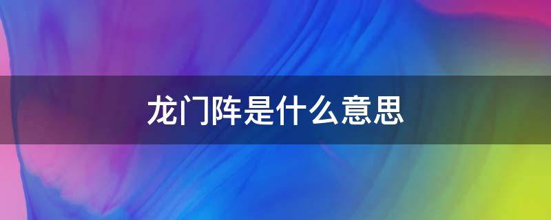 龙门阵是什么意思（龙门阵在四川是什么意思）