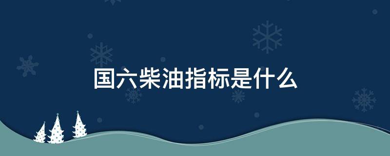 国六柴油指标是什么 国六柴油国标是什么