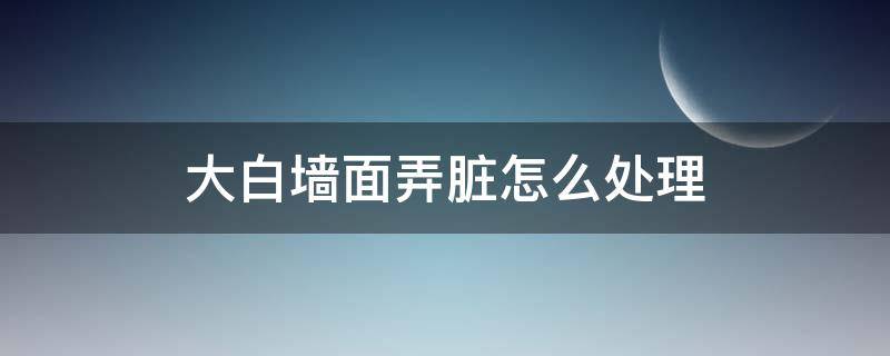 大白墙面弄脏怎么处理 大白墙弄脏了怎么办