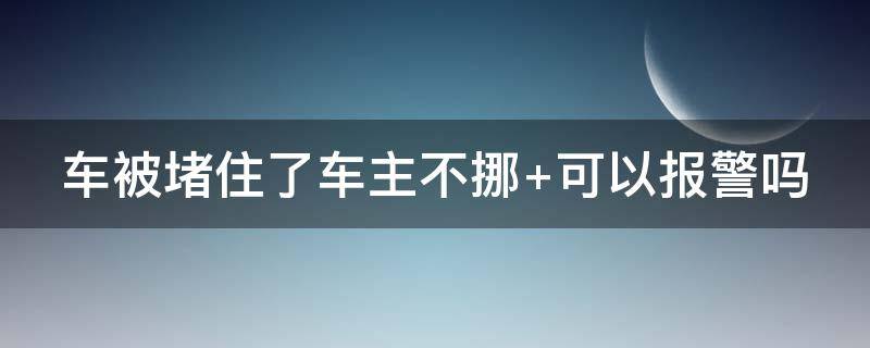 车被堵住了车主不挪（车被堵住了车主不挪 怎么办）