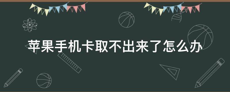 苹果手机卡取不出来了怎么办（苹果电话卡取不出来怎么办）