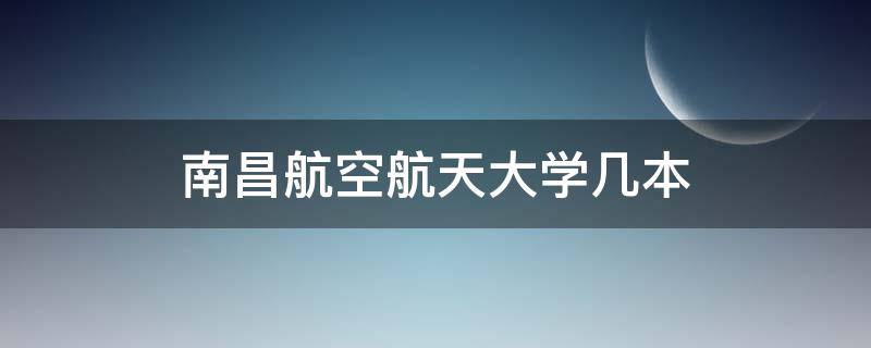 南昌航空航天大学几本 南昌航空航天大学哪些专业是一本